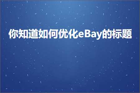 武汉企业网站推广 跨境电商知识:你知道如何优化eBay的标题